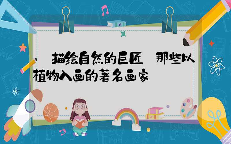 描绘自然的巨匠:那些以植物入画的著名画家